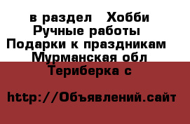  в раздел : Хобби. Ручные работы » Подарки к праздникам . Мурманская обл.,Териберка с.